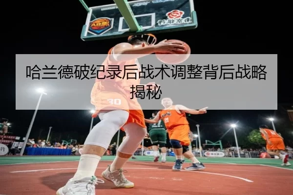 哈兰德破纪录后战术调整背后战略揭秘